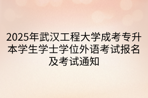 2025年武汉工程大学成考专升本学生学士学位外语考试报名及考试通知