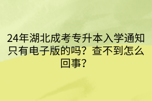 24年湖北成考专升本入学通知只有电子版的吗？查不到怎么回事？