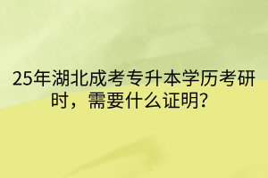 25年湖北成考专升本学历考研时，需要什么证明？