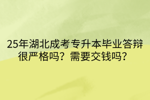 25年湖北成考专升本毕业答辩很严格吗？需要交钱吗？