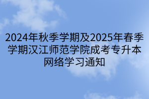 2024年秋季学期及2025年春季学期汉江师范学院成考专升本网络学习通知