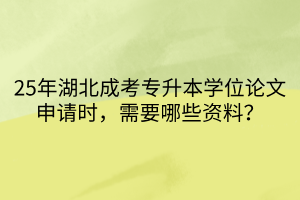 25年湖北成考专升本学位论文申请时，需要哪些资料？