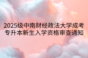 2025级中南财经政法大学成考专升本新生入学资格审查通知