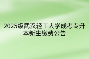 2025级武汉轻工大学成考专升本新生缴费公告