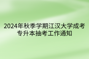 2024年秋季学期江汉大学成考专升本抽考工作通知