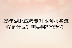 25年湖北成考专升本预报名流程是什么？需要哪些资料？