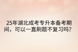 25年湖北成考专升本备考期间，可以一直刷题不复习吗？