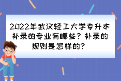 2022年武汉轻工大学专升本补录的专业有哪些？补录的规则是怎样的？