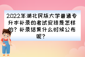 2022年湖北民族大学普通专升本补录的考试安排是怎样的？补录结果什么时候公布呢？