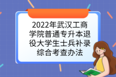 2022年武汉工商学院普通专升本退役大学生士兵补录综合考查办法