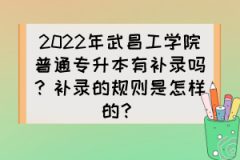 2022年武昌工学院普通专升本有补录吗？补录的规则是怎样的？