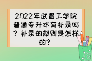 2022年武昌工学院普通专升本有补录吗？补录的规则是怎样的？