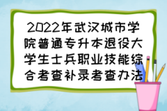 2022年武汉城市学院普通专升本退役大学生士兵职业技能综合考查补录考查办法