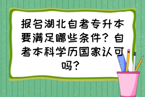 报名湖北自考专升本要满足哪些条件？自考本科学历国家认可吗？