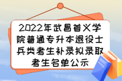 2022年武昌首义学院普通专升本退役士兵类考生补录拟录取考生名单公示