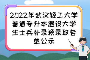 2022年武汉轻工大学普通专升本退役大学生士兵补录预录取名单公示