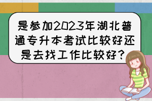 是参加2023年湖北普通专升本考试比较好还是去找工作比较好？