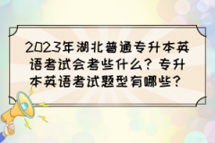 2023年湖北普通专升本英语考试会考些什么？专升本英语考试题型有哪些？