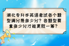 湖北专升本英语考试各个题型满分是多少分？各题型要拿多少分才能更胜一筹？