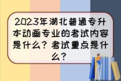 2023年湖北普通专升本动画专业的考试内容是什么？考试重点是什么？