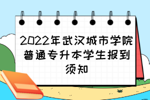 2022年武汉城市学院普通专升本学生报到须知