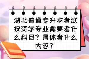 湖北普通专升本考试投资学专业需要考什么科目？具体考什么内容？