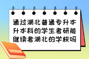 通过湖北普通专升本升本科的学生考研能继续考湖北的学校吗？