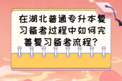 在湖北普通专升本复习备考过程中如何完善复习备考流程？