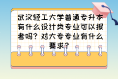 武汉轻工大学普通专升本有什么设计类专业可以报考吗？对大专专业有什么要求？