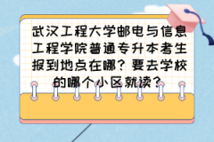 武汉工程大学邮电与信息工程学院普通专升本考生报到地点在哪？要去学校的哪个校区就读？