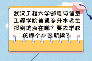 武汉工程大学邮电与信息工程学院普通专升本考生报到地点在哪？要去学校的哪个小区就读？