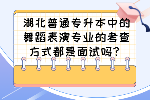 湖北普通专升本中的舞蹈表演专业的考查方式都是面试吗？