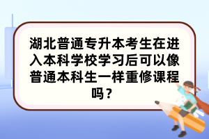 湖北普通专升本考生在进入本科学校学习后可以像普通本科生一样重修课程吗？