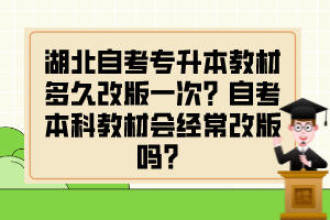 湖北自考专升本教材多久改版一次？自考本科教材会经常改版吗？