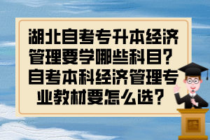 湖北自考专升本经济管理要学哪些科目？自考本科经济管理专业教材要怎么选？