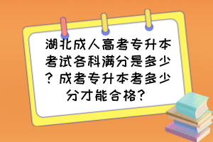 湖北成人高考专升本考试各科满分是多少？成考专升本考多少分才能合格？