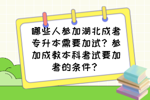 哪些人参加湖北成考专升本需要加试？参加成教本科考试要加考的条件？