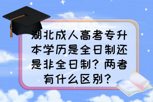 湖北成人高考专升本学历是全日制还是非全日制？两者有什么区别？