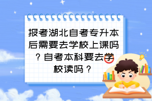 报考湖北自考专升本后需要去学校上课吗？自考本科要去学校读吗？