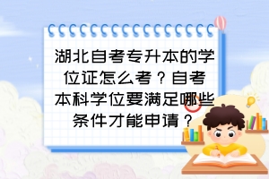 湖北自考专升本的学位证怎么考？自考本科学位要满足哪些条件才能申请？