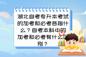 湖北自考专升本考试的加考和必考各指什么？自考本科中的加考和必考有什么区别？