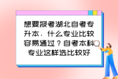 想要报考湖北自考专升本，什么专业比较容易通过？自考本科专业这样选比较好