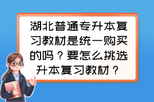 湖北普通专升本复习教材是统一购买的吗？要怎么挑选升本复习教材？