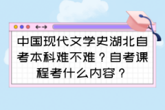 中国现代文学史湖北自考本科难不难？自考课程考什么内容？