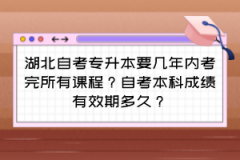 湖北自考专升本要几年内考完所有课程？自考本科成绩有效期多久？