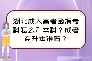 湖北成人高考函授专科怎么升本科？成考专升本难吗？