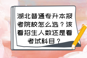 湖北普通专升本报考院校怎么选？该看招生人数还是看考试科目？