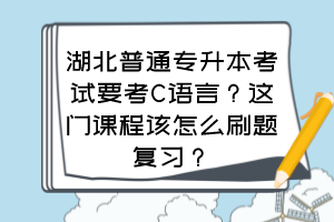 湖北普通专升本考试要考C语言？这门课程该怎么刷题复习？