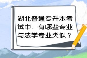 湖北普通专升本考试中，有哪些专业与法学专业类似？