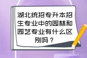 湖北统招专升本招生专业中的园林和园艺专业有什么区别吗？